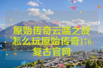 原始传奇云端之战怎么玩原始传奇176复古官网