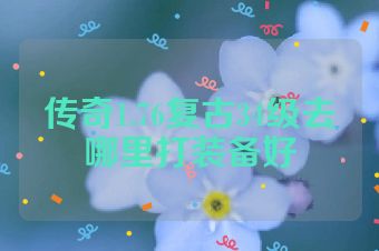 传奇1.76复古34级去哪里打装备好