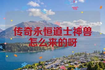 传奇永恒道士神兽怎么来的呀