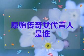 原始传奇女代言人是谁