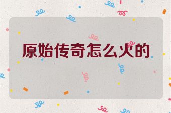 原始传奇怎么火的