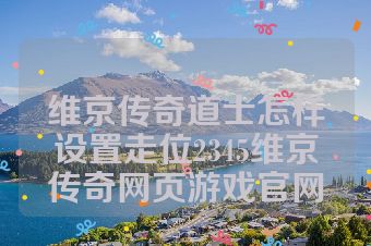 维京传奇道士怎样设置走位2345维京传奇网页游戏官网