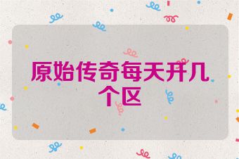 原始传奇每天开几个区