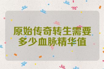 原始传奇转生需要多少血脉精华值