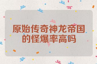 原始传奇神龙帝国的怪爆率高吗