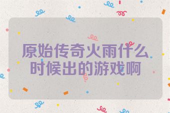 原始传奇火雨什么时候出的游戏啊