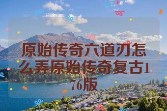 原始传奇六道刃怎么弄原始传奇复古176版
