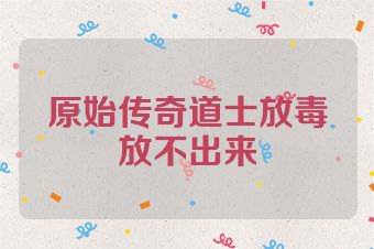 原始传奇道士放毒放不出来