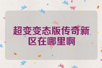超变变态版传奇新区在哪里啊
