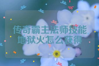 传奇霸主法师技能地狱火怎么获得