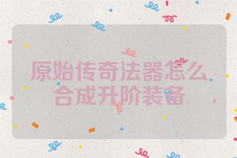 原始传奇法器怎么合成升阶装备