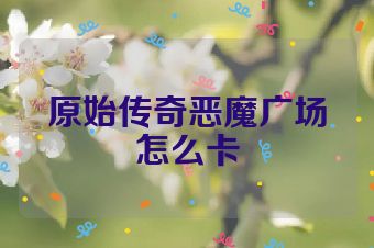 原始传奇恶魔广场怎么卡