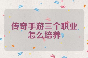传奇手游三个职业怎么培养