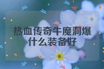 热血传奇牛魔洞爆什么装备好