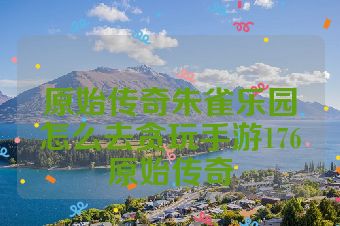 原始传奇朱雀乐园怎么去贪玩手游176原始传奇