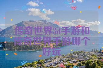 传奇世界3d手游和传奇世界手游哪个好玩