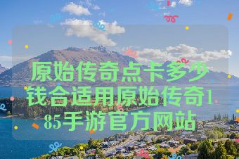 原始传奇点卡多少钱合适用原始传奇185手游官方网站