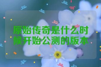 原始传奇是什么时候开始公测的版本