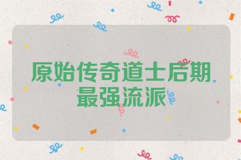 原始传奇道士后期最强流派