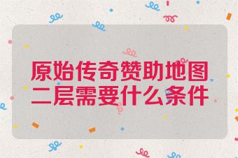 原始传奇赞助地图二层需要什么条件