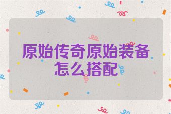 原始传奇原始装备怎么搭配