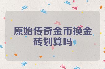 原始传奇金币换金砖划算吗