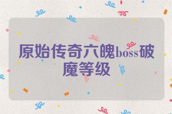 原始传奇六魄boss破魔等级
