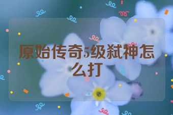 原始传奇5级弑神怎么打