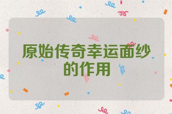 原始传奇幸运面纱的作用