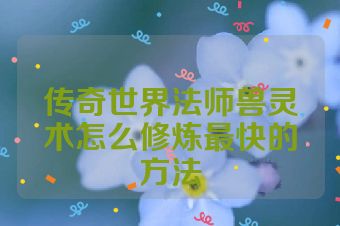 传奇世界法师兽灵术怎么修炼最快的方法