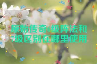 原始传奇6级阵法和7级区别在哪里使用