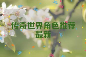 传奇世界角色推荐最新