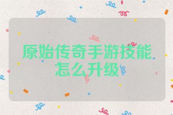原始传奇手游技能怎么升级