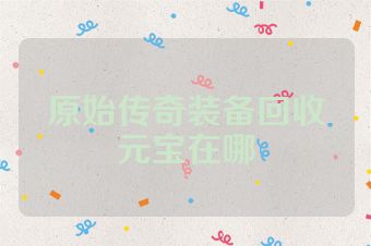 原始传奇装备回收元宝在哪