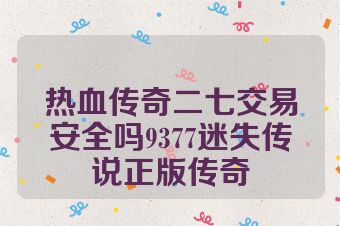 热血传奇二七交易安全吗9377迷失传说正版传奇