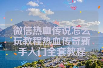 微信热血传说怎么玩教程热血传奇新手入门全套教程