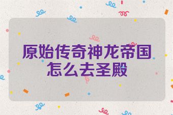 原始传奇神龙帝国怎么去圣殿