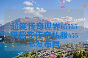 超变传奇世界65535级超变传奇私服65535发布网