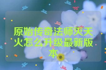 原始传奇法师灭天火怎么升级最新版本