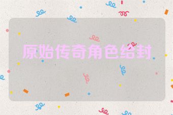 原始传奇角色给封