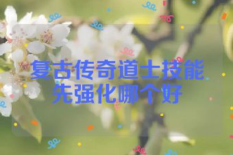 复古传奇道士技能先强化哪个好
