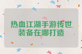 热血江湖手游传世装备在哪打造