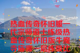 热血传奇怀旧服一代宗师道士练级热血传奇怀旧版牛魔寺庙哪一层练级比较好