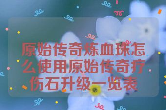 原始传奇炼血珠怎么使用原始传奇疗伤石升级一览表