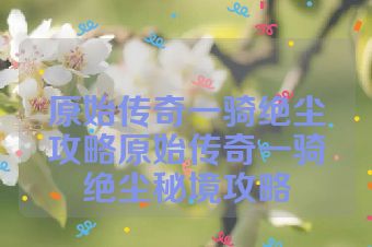 原始传奇一骑绝尘攻略原始传奇一骑绝尘秘境攻略