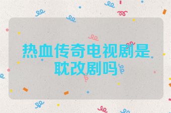 热血传奇电视剧是耽改剧吗