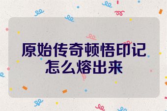 原始传奇顿悟印记怎么熔出来