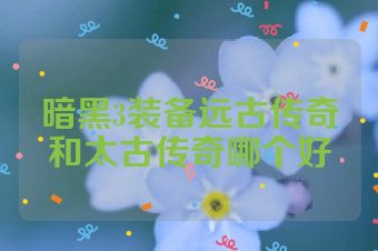 暗黑3装备远古传奇和太古传奇哪个好
