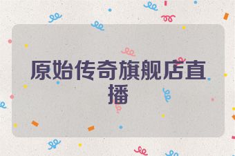 原始传奇旗舰店直播