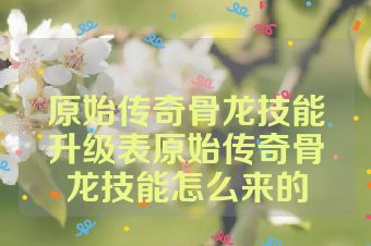 原始传奇骨龙技能升级表原始传奇骨龙技能怎么来的